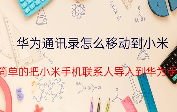 华为通讯录怎么移动到小米 怎么简单的把小米手机联系人导入到华为手机里？